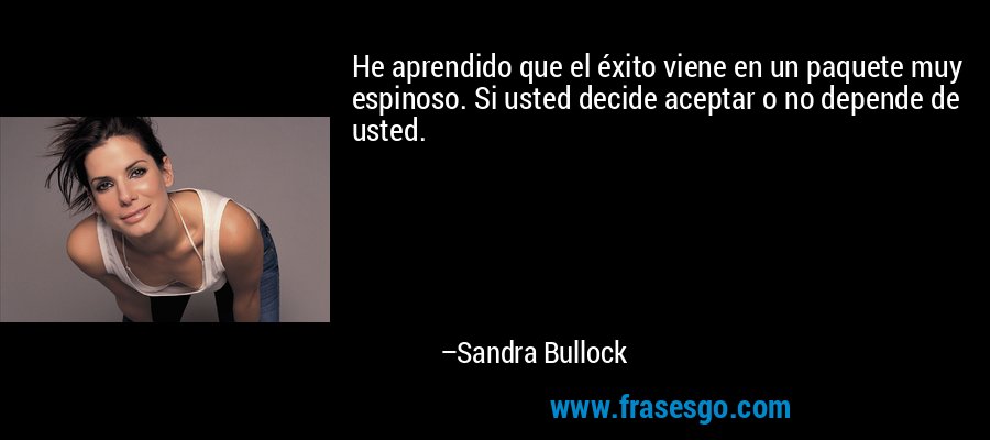 He aprendido que el éxito viene en un paquete muy espinoso. Si usted decide aceptar o no depende de usted. – Sandra Bullock