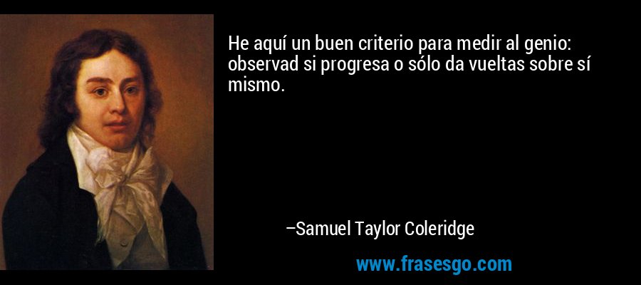 He aquí un buen criterio para medir al genio: observad si progresa o sólo da vueltas sobre sí mismo. – Samuel Taylor Coleridge