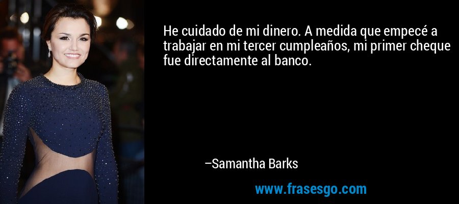 He cuidado de mi dinero. A medida que empecé a trabajar en mi tercer cumpleaños, mi primer cheque fue directamente al banco. – Samantha Barks