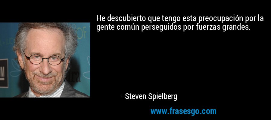 He descubierto que tengo esta preocupación por la gente común perseguidos por fuerzas grandes. – Steven Spielberg