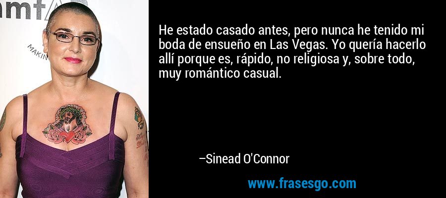 He estado casado antes, pero nunca he tenido mi boda de ensueño en Las Vegas. Yo quería hacerlo allí porque es, rápido, no religiosa y, sobre todo, muy romántico casual. – Sinead O'Connor