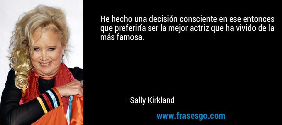 He hecho una decisión consciente en ese entonces que preferiría ser la mejor actriz que ha vivido de la más famosa. – Sally Kirkland