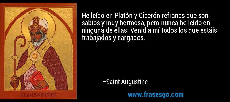 He leído en Platón y Cicerón refranes que son sabios y muy hermosa, pero nunca he leído en ninguna de ellas: Venid a mí todos los que estáis trabajados y cargados. – Saint Augustine