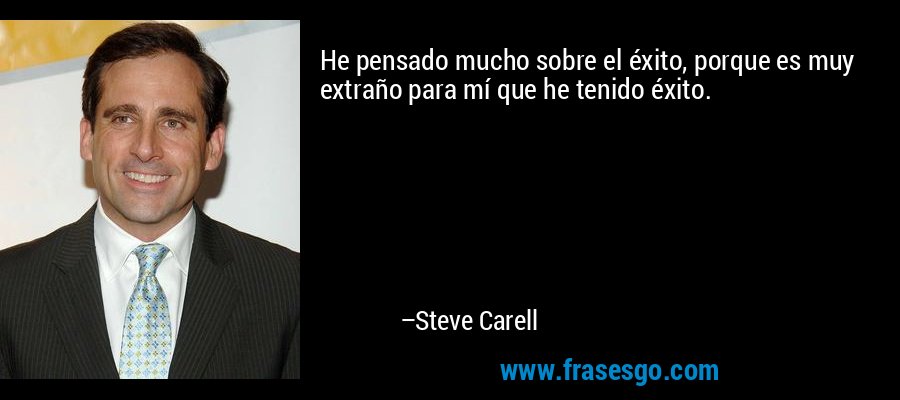 He pensado mucho sobre el éxito, porque es muy extraño para mí que he tenido éxito. – Steve Carell