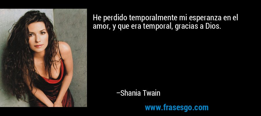 He perdido temporalmente mi esperanza en el amor, y que era temporal, gracias a Dios. – Shania Twain