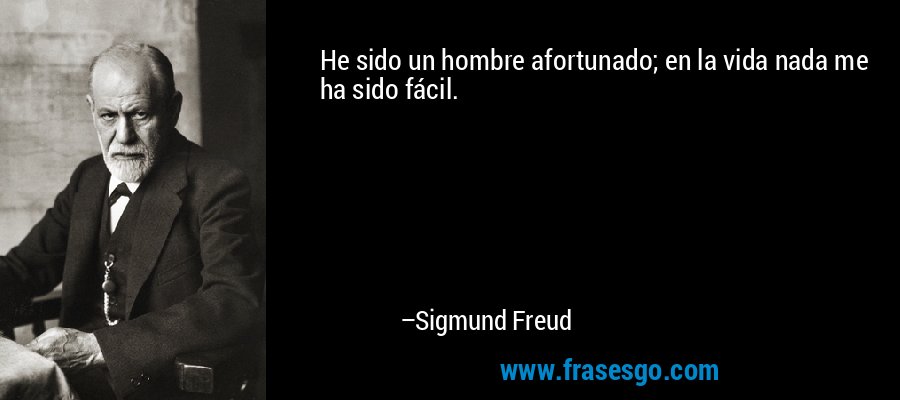 He sido un hombre afortunado; en la vida nada me ha sido fácil. – Sigmund Freud