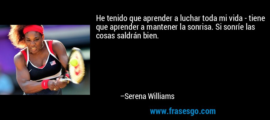 He tenido que aprender a luchar toda mi vida - tiene que aprender a mantener la sonrisa. Si sonríe las cosas saldrán bien. – Serena Williams