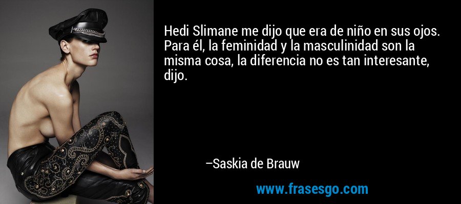 Hedi Slimane me dijo que era de niño en sus ojos. Para él, la feminidad y la masculinidad son la misma cosa, la diferencia no es tan interesante, dijo. – Saskia de Brauw
