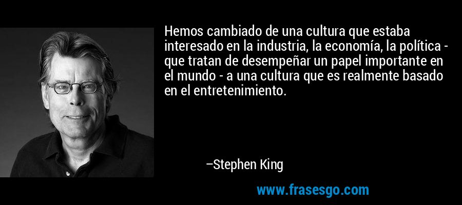 Hemos cambiado de una cultura que estaba interesado en la industria, la economía, la política - que tratan de desempeñar un papel importante en el mundo - a una cultura que es realmente basado en el entretenimiento. – Stephen King
