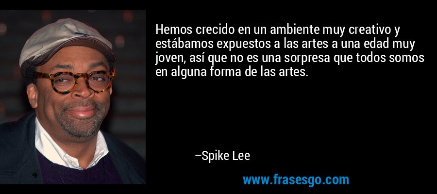 Hemos crecido en un ambiente muy creativo y estábamos expuestos a las artes a una edad muy joven, así que no es una sorpresa que todos somos en alguna forma de las artes. – Spike Lee