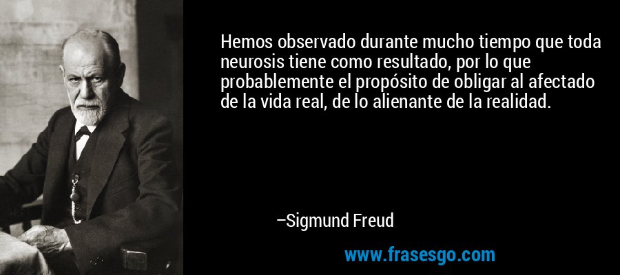 Hemos observado durante mucho tiempo que toda neurosis tiene como resultado, por lo que probablemente el propósito de obligar al afectado de la vida real, de lo alienante de la realidad. – Sigmund Freud