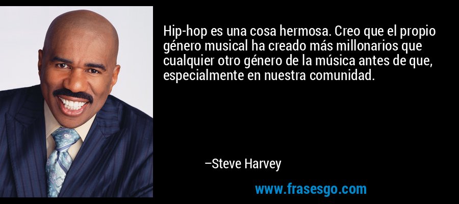 Hip-hop es una cosa hermosa. Creo que el propio género musical ha creado más millonarios que cualquier otro género de la música antes de que, especialmente en nuestra comunidad. – Steve Harvey