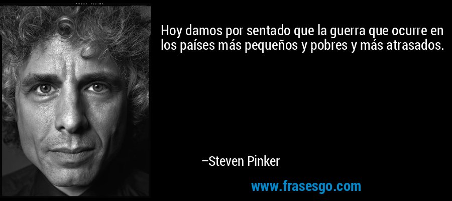 Hoy damos por sentado que la guerra que ocurre en los países más pequeños y pobres y más atrasados. – Steven Pinker
