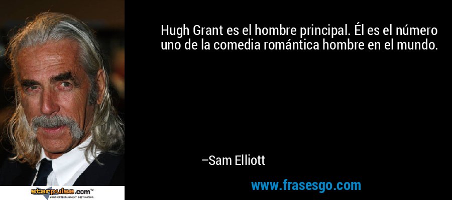 Hugh Grant es el hombre principal. Él es el número uno de la comedia romántica hombre en el mundo. – Sam Elliott