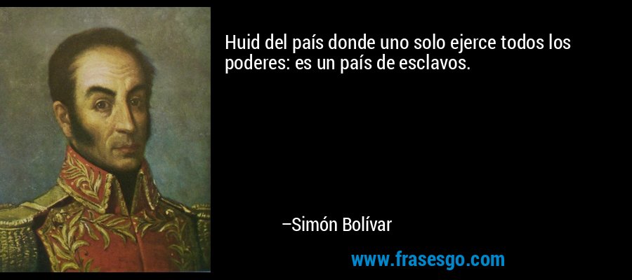 Huid del país donde uno solo ejerce todos los poderes: es un país de esclavos. – Simón Bolívar