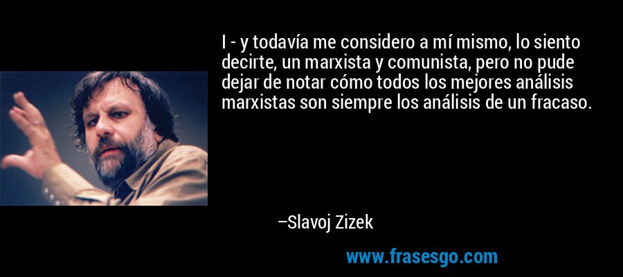 I - y todavía me considero a mí mismo, lo siento decirte, un marxista y comunista, pero no pude dejar de notar cómo todos los mejores análisis marxistas son siempre los análisis de un fracaso. – Slavoj Zizek