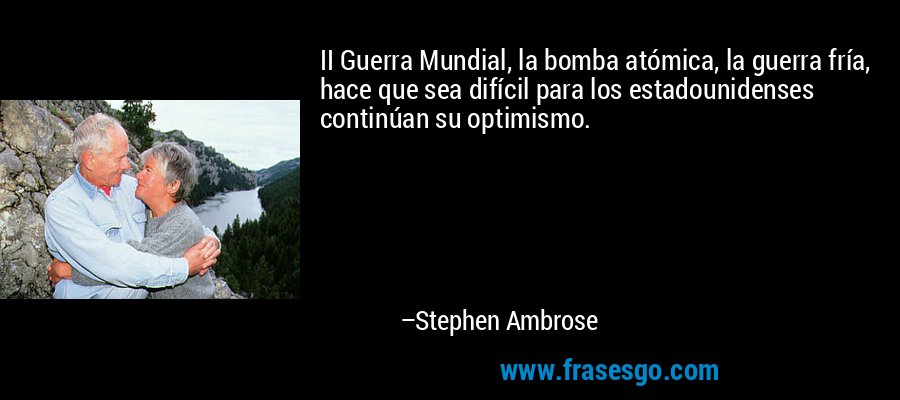 II Guerra Mundial, la bomba atómica, la guerra fría, hace que sea difícil para los estadounidenses continúan su optimismo. – Stephen Ambrose