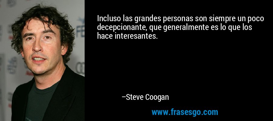 Incluso las grandes personas son siempre un poco decepcionante, que generalmente es lo que los hace interesantes. – Steve Coogan