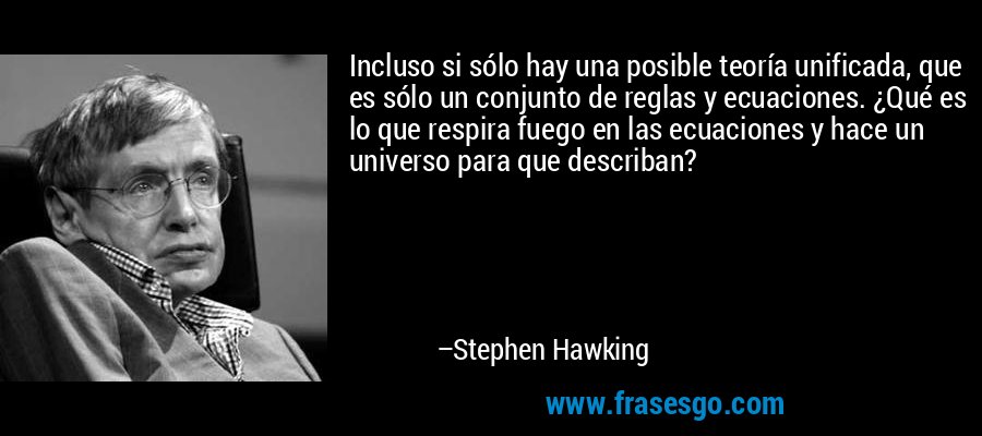 Incluso si sólo hay una posible teoría unificada, que es sólo un conjunto de reglas y ecuaciones. ¿Qué es lo que respira fuego en las ecuaciones y hace un universo para que describan? – Stephen Hawking