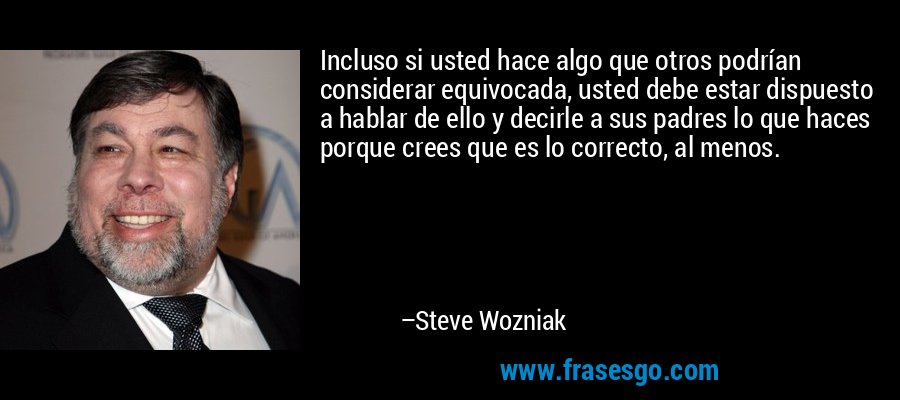 Incluso si usted hace algo que otros podrían considerar equivocada, usted debe estar dispuesto a hablar de ello y decirle a sus padres lo que haces porque crees que es lo correcto, al menos. – Steve Wozniak
