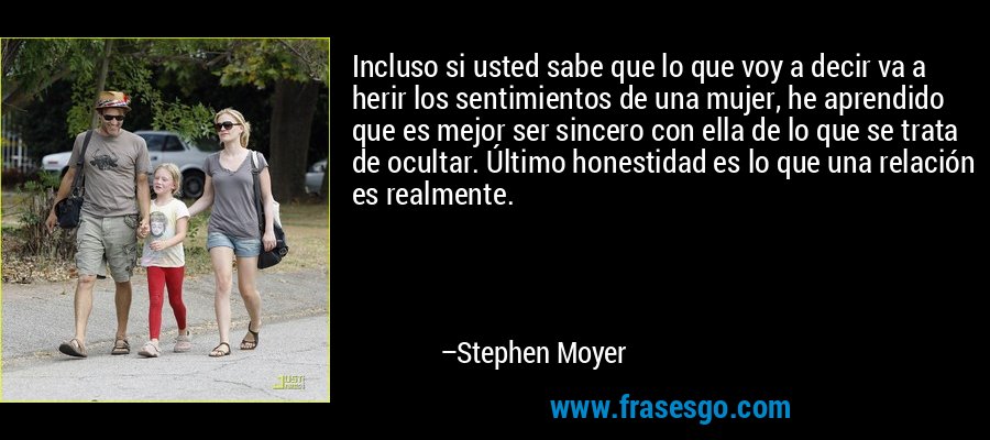 Incluso si usted sabe que lo que voy a decir va a herir los sentimientos de una mujer, he aprendido que es mejor ser sincero con ella de lo que se trata de ocultar. Último honestidad es lo que una relación es realmente. – Stephen Moyer