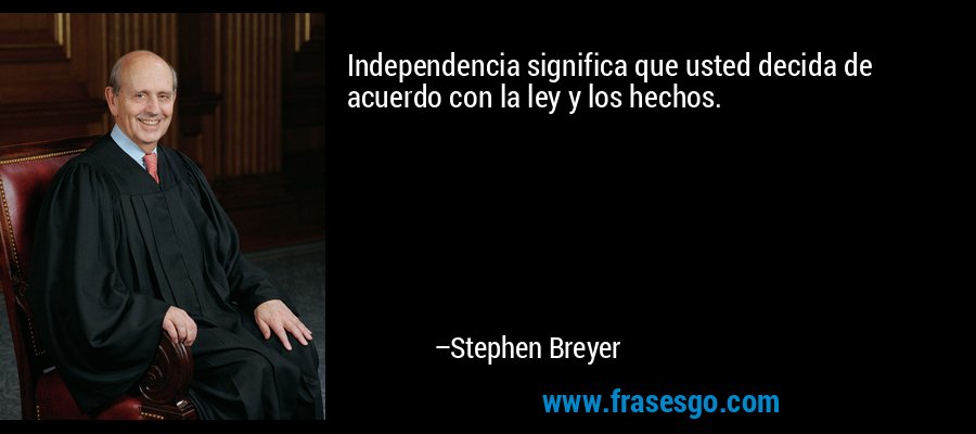 Independencia significa que usted decida de acuerdo con la ley y los hechos. – Stephen Breyer