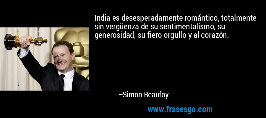 India es desesperadamente romántico, totalmente sin vergüenza de su sentimentalismo, su generosidad, su fiero orgullo y al corazón. – Simon Beaufoy
