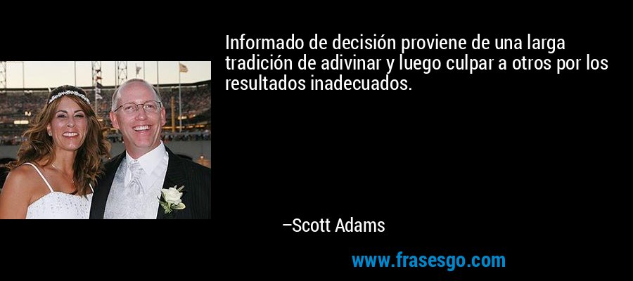 Informado de decisión proviene de una larga tradición de adivinar y luego culpar a otros por los resultados inadecuados. – Scott Adams