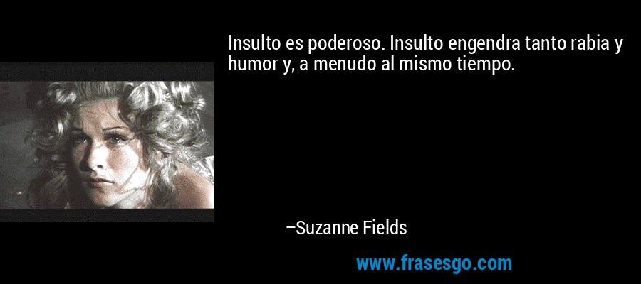 Insulto es poderoso. Insulto engendra tanto rabia y humor y, a menudo al mismo tiempo. – Suzanne Fields