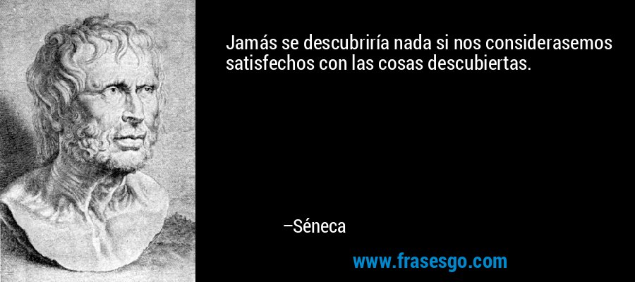 Jamás se descubriría nada si nos considerasemos satisfechos con las cosas descubiertas. – Séneca