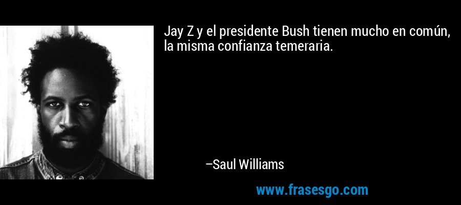 Jay Z y el presidente Bush tienen mucho en común, la misma confianza temeraria. – Saul Williams