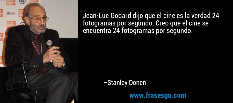 Jean-Luc Godard dijo que el cine es la verdad 24 fotogramas por segundo. Creo que el cine se encuentra 24 fotogramas por segundo. – Stanley Donen