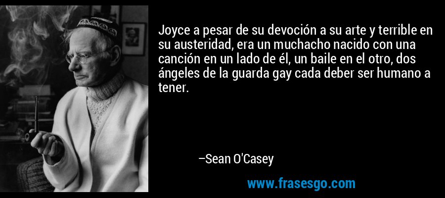 Joyce a pesar de su devoción a su arte y terrible en su austeridad, era un muchacho nacido con una canción en un lado de él, un baile en el otro, dos ángeles de la guarda gay cada deber ser humano a tener. – Sean O'Casey