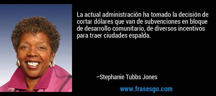 La actual administración ha tomado la decisión de cortar dólares que van de subvenciones en bloque de desarrollo comunitario, de diversos incentivos para traer ciudades espalda. – Stephanie Tubbs Jones