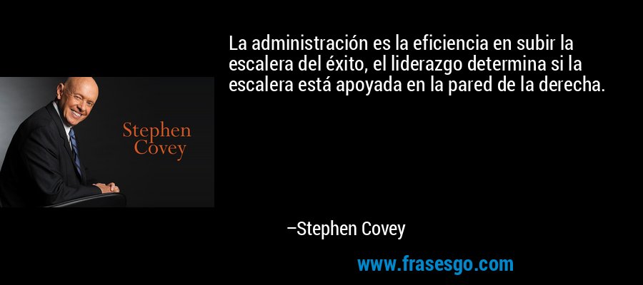 La administración es la eficiencia en subir la escalera del éxito, el liderazgo determina si la escalera está apoyada en la pared de la derecha. – Stephen Covey