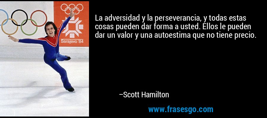La adversidad y la perseverancia, y todas estas cosas pueden dar forma a usted. Ellos le pueden dar un valor y una autoestima que no tiene precio. – Scott Hamilton