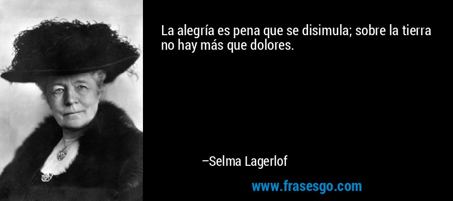 La alegría es pena que se disimula; sobre la tierra no hay más que dolores. – Selma Lagerlof