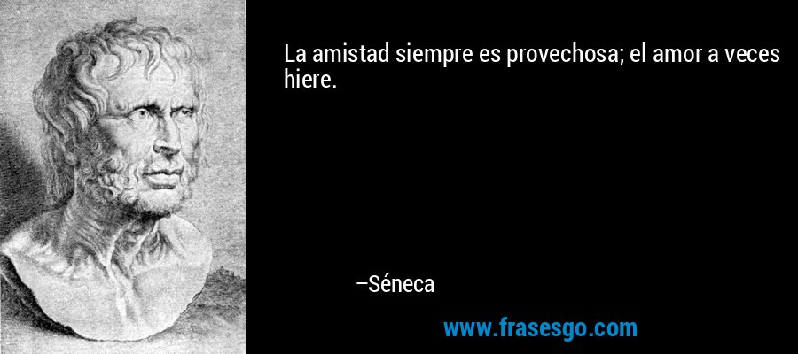 La amistad siempre es provechosa; el amor a veces hiere. – Séneca