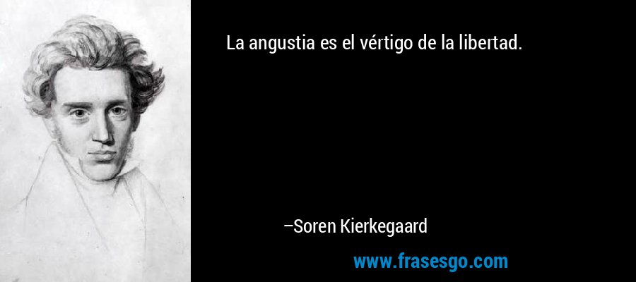La angustia es el vértigo de la libertad. – Soren Kierkegaard