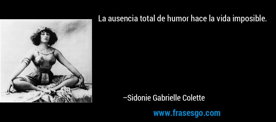 La ausencia total de humor hace la vida imposible. – Sidonie Gabrielle Colette