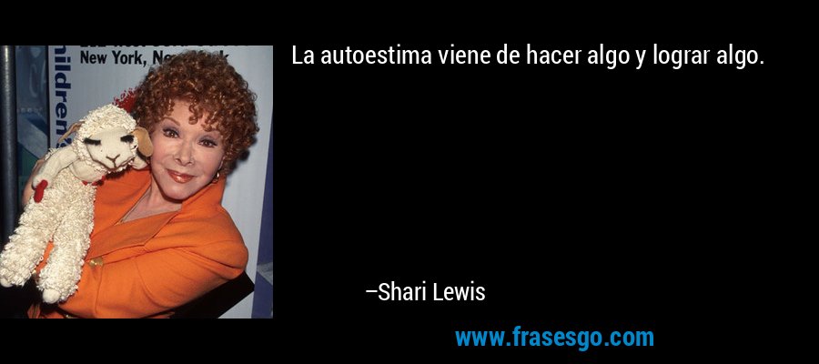La autoestima viene de hacer algo y lograr algo. – Shari Lewis