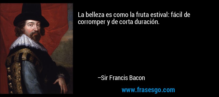 La belleza es como la fruta estival: fácil de corromper y de corta duración. – Sir Francis Bacon