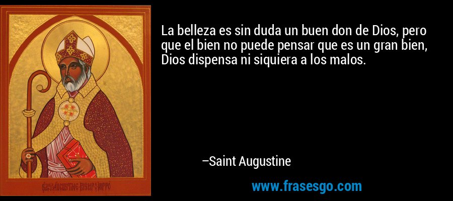 La belleza es sin duda un buen don de Dios, pero que el bien no puede pensar que es un gran bien, Dios dispensa ni siquiera a los malos. – Saint Augustine