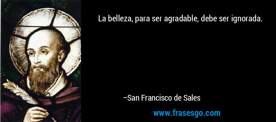 La belleza, para ser agradable, debe ser ignorada. – San Francisco de Sales