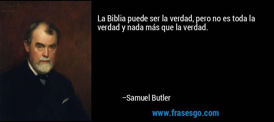 La Biblia puede ser la verdad, pero no es toda la verdad y nada más que la verdad. – Samuel Butler