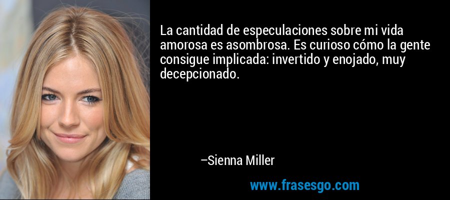 La cantidad de especulaciones sobre mi vida amorosa es asombrosa. Es curioso cómo la gente consigue implicada: invertido y enojado, muy decepcionado. – Sienna Miller