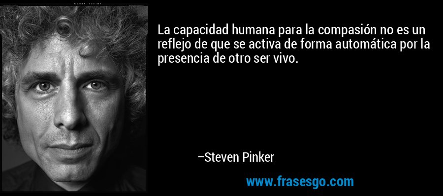 La capacidad humana para la compasión no es un reflejo de que se activa de forma automática por la presencia de otro ser vivo. – Steven Pinker
