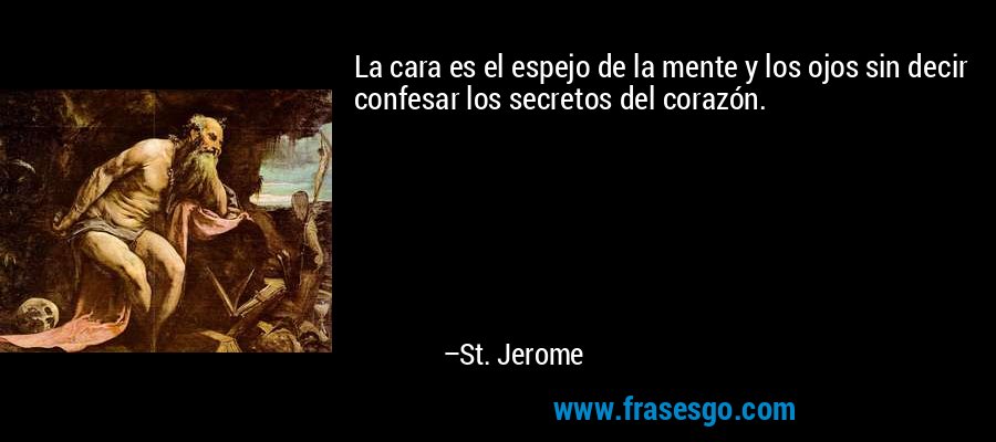 La cara es el espejo de la mente y los ojos sin decir confesar los secretos del corazón. – St. Jerome