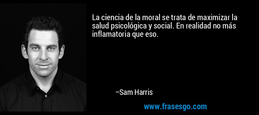 La ciencia de la moral se trata de maximizar la salud psicológica y social. En realidad no más inflamatoria que eso. – Sam Harris