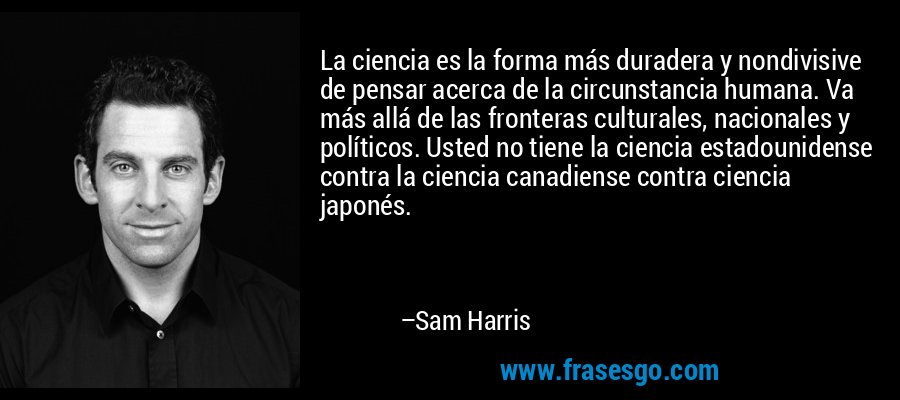 La ciencia es la forma más duradera y nondivisive de pensar acerca de la circunstancia humana. Va más allá de las fronteras culturales, nacionales y políticos. Usted no tiene la ciencia estadounidense contra la ciencia canadiense contra ciencia japonés. – Sam Harris